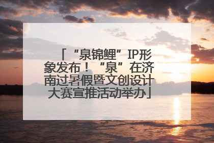 “泉锦鲤”IP形象发布！“泉”在济南过暑假暨文创设计大赛宣推活动举办