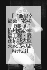 “浙里幸福荟‘芯动’国际滨”杭州婚恋幸福工程・爱在杭城大型交友活动甜蜜开启