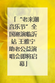 “老来潮音乐节”全国巡演临沂站 王雅宁助老公益演唱会即将启幕