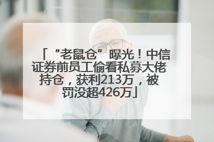 “老鼠仓”曝光！中信证券前员工偷看私募大佬持仓，获利213万，被罚没超426万