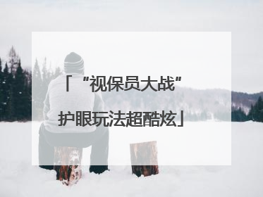 “视保员大战” 护眼玩法超酷炫