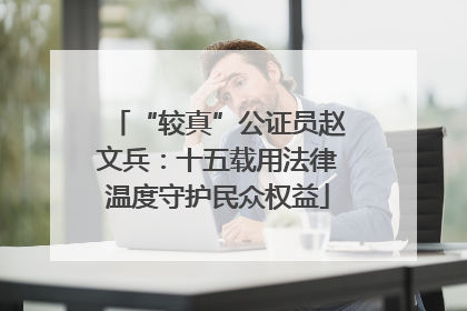 “较真”公证员赵文兵：十五载用法律温度守护民众权益
