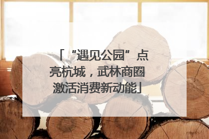 “遇见公园”点亮杭城，武林商圈激活消费新动能