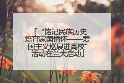“铭记民族历史 培育家国情怀——爱国主义巡展进高校”活动在兰大启动