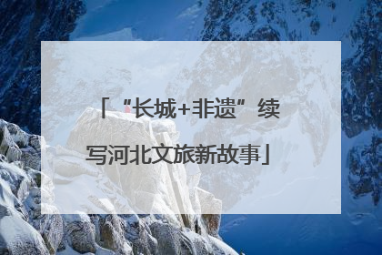 “长城+非遗”续写河北文旅新故事