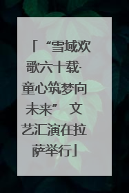 “雪域欢歌六十载·童心筑梦向未来” 文艺汇演在拉萨举行