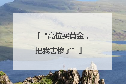 “高位买黄金，把我害惨了”