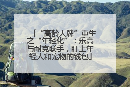 “高龄大牌”重生之“年轻化”：乐高与耐克联手，盯上年轻人和宠物的钱包