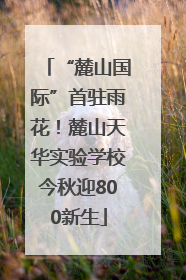 “麓山国际”首驻雨花！麓山天华实验学校今秋迎800新生