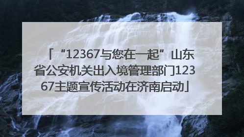 “12367与您在一起”山东省公安机关出入境管理部门12367主题宣传活动在济南启动
