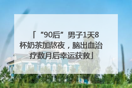 “90后”男子1天8杯奶茶加熬夜，脑出血治疗数月后幸运获救