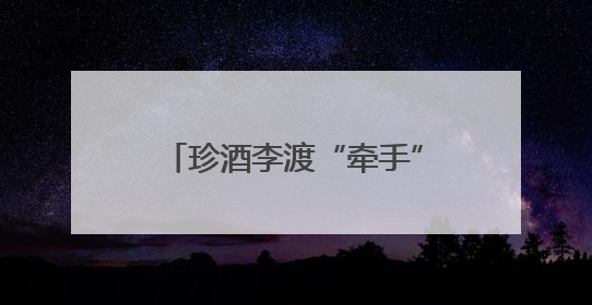 珍酒李渡“牵手”姚安娜，开启白酒“申遗”新征程