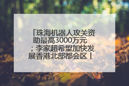 珠海机器人攻关资助最高3000万元；李家超希望加快发展香港北部都会区丨大湾区财经早参