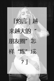 灼言｜越来越大的“朋友圈”怎样“炼”成？