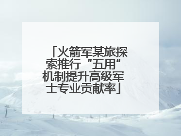 火箭军某旅探索推行“五用”机制提升高级军士专业贡献率