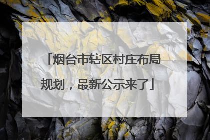 烟台市辖区村庄布局规划，最新公示来了