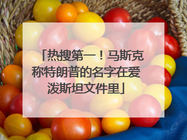 热搜第一！马斯克称特朗普的名字在爱泼斯坦文件里