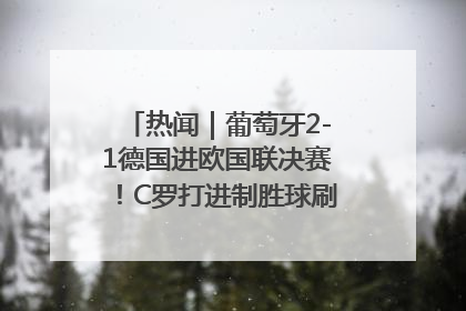 热闻｜葡萄牙2-1德国进欧国联决赛！C罗打进制胜球刷爆3大纪录！