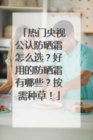 热门央视公认防晒霜怎么选？好用的防晒霜有哪些？按需种草！