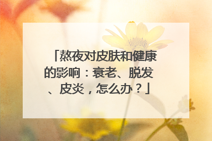 熬夜对皮肤和健康的影响：衰老、脱发、皮炎，怎么办？