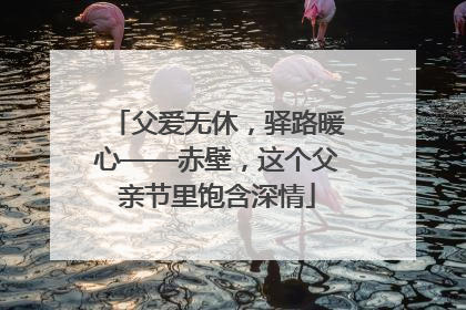 父爱无休，驿路暖心——赤壁，这个父亲节里饱含深情