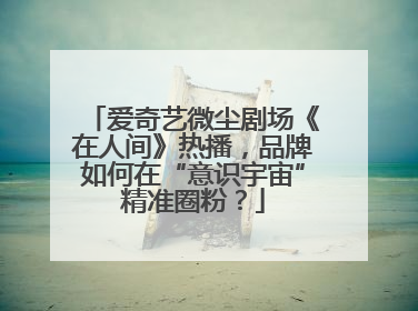 爱奇艺微尘剧场《在人间》热播，品牌如何在“意识宇宙”精准圈粉？