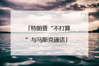 特朗普“不打算”与马斯克通话