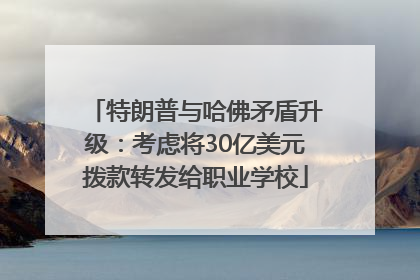 特朗普与哈佛矛盾升级：考虑将30亿美元拨款转发给职业学校