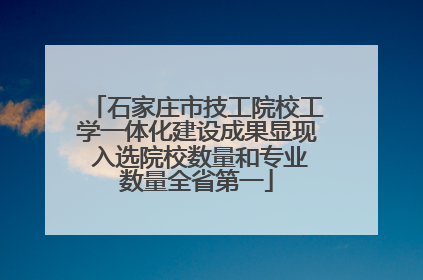 石家庄市技工院校工学一体化建设成果显现 入选院校数量和专业数量全省第一