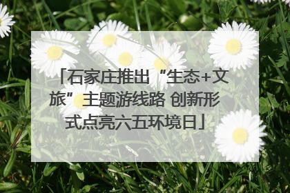石家庄推出“生态+文旅”主题游线路 创新形式点亮六五环境日