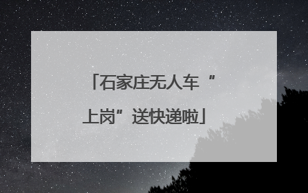 石家庄无人车“上岗”送快递啦