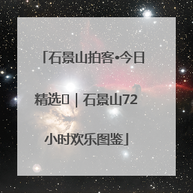 石景山拍客•今日精选⑲｜石景山72小时欢乐图鉴