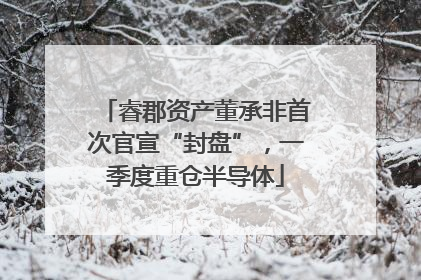 睿郡资产董承非首次官宣“封盘”，一季度重仓半导体