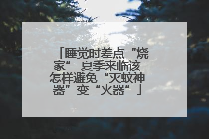 睡觉时差点“烧家” 夏季来临该怎样避免“灭蚊神器”变“火器”