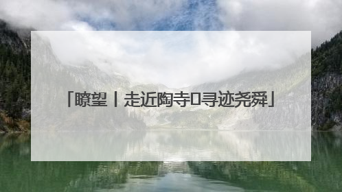瞭望丨走近陶寺 寻迹尧舜