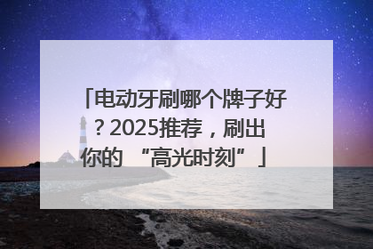 电动牙刷哪个牌子好？2025推荐，刷出你的 “高光时刻”