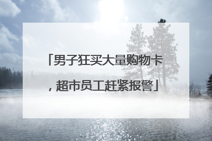 男子狂买大量购物卡，超市员工赶紧报警