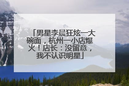 男星李晨狂炫一大碗面，杭州一小店爆火！店长：没留意，我不认识明星