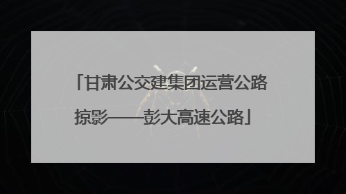 甘肃公交建集团运营公路掠影——彭大高速公路