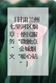 甘肃兰州七里河区烟草：便民服务“微触点” 金城烟火“暖心站”
