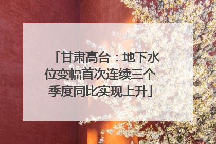 甘肃高台：地下水位变幅首次连续三个季度同比实现上升