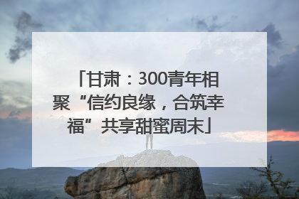 甘肃：300青年相聚“信约良缘，合筑幸福”共享甜蜜周末