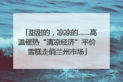 甜甜的，凉凉的……高温催热“清凉经济”平价雪糕走俏兰州市场
