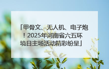 甲骨文、无人机、电子炮！2025年河南省六五环境日主场活动精彩纷呈