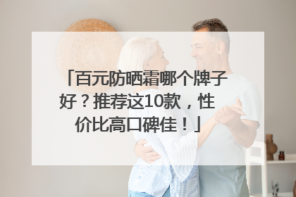 百元防晒霜哪个牌子好？推荐这10款，性价比高口碑佳！