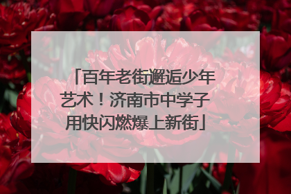 百年老街邂逅少年艺术！济南市中学子用快闪燃爆上新街