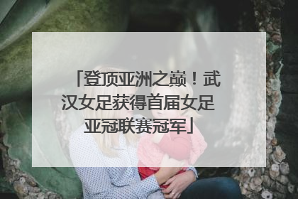登顶亚洲之巅！武汉女足获得首届女足亚冠联赛冠军