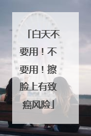 白天不要用！不要用！擦脸上有致癌风险