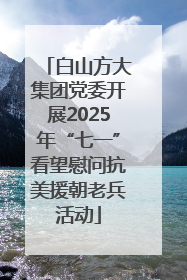 白山方大集团党委开展2025年“七一”看望慰问抗美援朝老兵活动