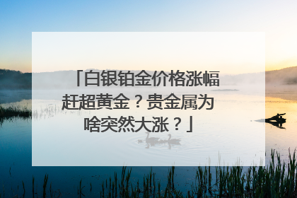 白银铂金价格涨幅赶超黄金？贵金属为啥突然大涨？